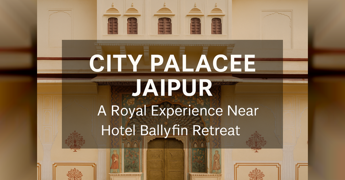 City Palace Jaipur: A Royal Experience Near Hotel Ballyfin Retreat