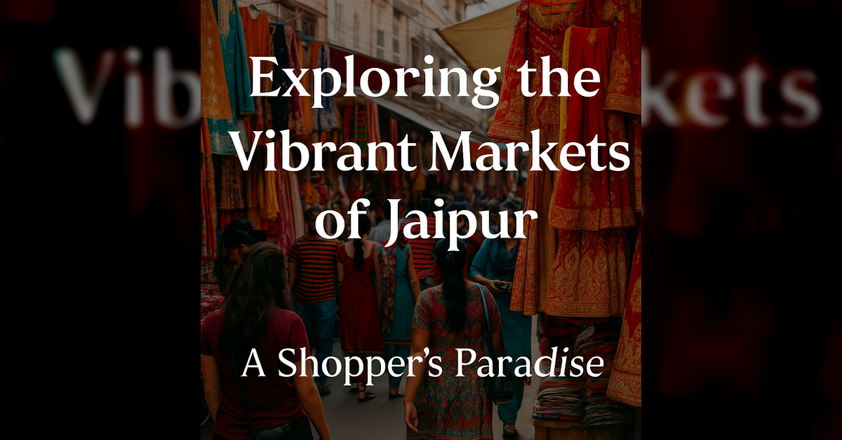 Exploring The Vibrant Markets Of Jaipur: A Shopper’s Paradise